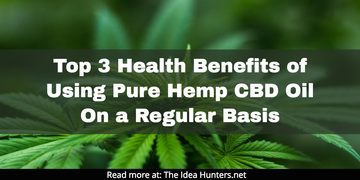 Top 3 Health Benefits of Using Pure Hemp CBD Oil On a Regular Basis