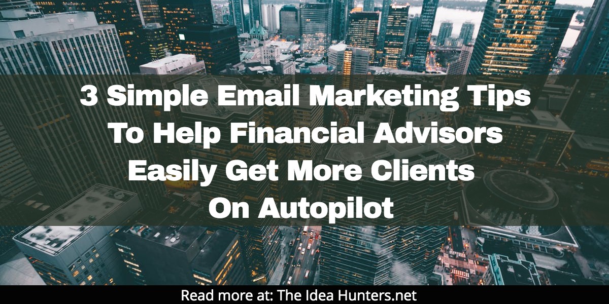 3 Simple Email Marketing Tips To Help Financial Advisors Easily Get More Clients On Autopilot The Idea Hunters net